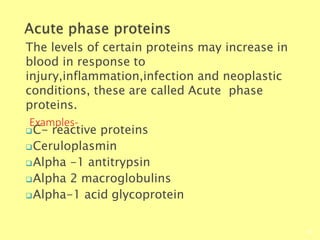 The levels of certain proteins may increase in
blood in response to
injury,inflammation,infection and neoplastic
conditions, these are called Acute phase
proteins.
Examples-
Biochemistry For Medics 7/11/2012
58
C- reactive proteins
Ceruloplasmin
Alpha -1 antitrypsin
Alpha 2 macroglobulins
Alpha-1 acid glycoprotein
 