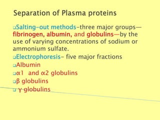 Salting-out methods-three major groups—
fibrinogen, albumin, and globulins—by the
use of varying concentrations of sodium or
ammonium sulfate.
Electrophoresis- five major fractions
Albumin
α1 and α2 globulins
β globulins
 γ globulins
Biochemistry For Medics 7/11/2012 6
 