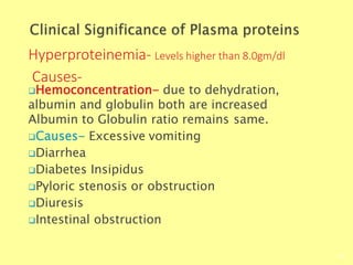 Hyperproteinemia- Levels higher than 8.0gm/dl
Causes-
Biochemistry For Medics 7/11/2012
62
Hemoconcentration- due to dehydration,
albumin and globulin both are increased
Albumin to Globulin ratio remains same.
Causes- Excessive vomiting
Diarrhea
Diabetes Insipidus
Pyloric stenosis or obstruction
Diuresis
Intestinal obstruction
 