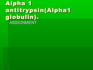 Alpha 1
antitrypsin(Alpha1
globulin).
 ASSIGNMENT.
 