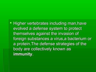 Higher vertebrates including man,have
  evolved a defense system to protect
  themselves against the invasion of
  foreign substances a virus,a bacterium or
  a protein.The defense strategies of the
  body are collectively known as
  immunity.
 
