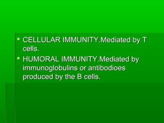  CELLULAR IMMUNITY.Mediated by T
  cells.
 HUMORAL IMMUNITY.Mediated by
  immunoglobulins or antibodioes
  produced by the B cells.
 