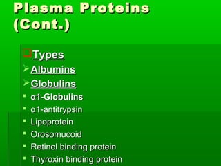 Plasma Proteins
(Cont.)

 Types
  Albumins
  Globulins
    α1-Globulins
    α1-antitrypsin
    Lipoprotein
    Orosomucoid
    Retinol binding protein
    Thyroxin binding protein
 