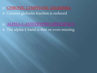  CHRONIC LYMPHATIC LEUKEMIA:
 Gamma globulin fraction is reduced
 ALPHA-1-ANTITRYPSIN DEFICIENCY:
 The alpha-1 band is thin or even missing
 