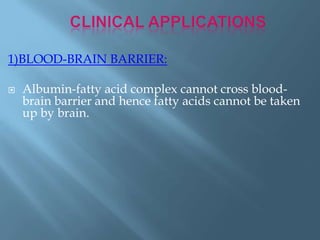 1)BLOOD-BRAIN BARRIER:
 Albumin-fatty acid complex cannot cross blood-
brain barrier and hence fatty acids cannot be taken
up by brain.
 
