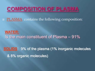  PLASMA contains the following composition:
WATER:
Is the main constituent of Plasma – 91%
SOLIDS: 9% of the plasma (1% inorganic molecules
& 8% organic molecules)
 