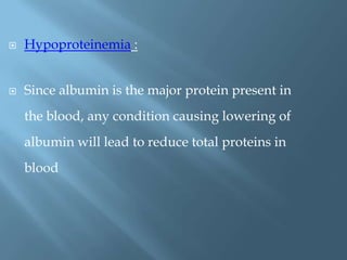  Hypoproteinemia :
 Since albumin is the major protein present in
the blood, any condition causing lowering of
albumin will lead to reduce total proteins in
blood
 