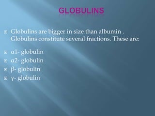  Globulins are bigger in size than albumin .
Globulins constitute several fractions. These are:
 α1- globulin
 α2- globulin
 β- globulin
 γ- globulin
 