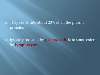  They constitute about 20% of all the plasma
proteins
 Igs are produced by plasma cells & to some extent
by lymphocytes
 