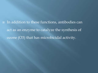  In addition to these functions, antibodies can
act as an enzyme to catalyze the synthesis of
ozone (O3) that has microbicidal activity.
 