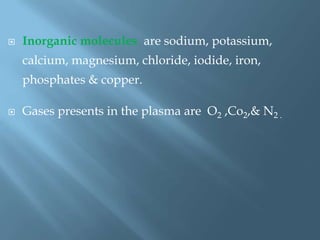  Inorganic molecules are sodium, potassium,
calcium, magnesium, chloride, iodide, iron,
phosphates & copper.
 Gases presents in the plasma are O2 ,Co2,& N2 .
 