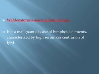  Waldenstorm’s macroglobulinaemia :
 It is a malignant disease of lymphoid elements,
characterized by high serum concentrarion of
IgM
 