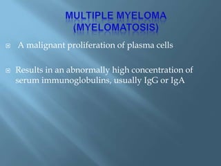  A malignant proliferation of plasma cells
 Results in an abnormally high concentration of
serum immunoglobulins, usually IgG or IgA
 