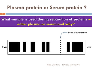 Plasma protein or Serum protein ?
Saturday, April 04, 2015Rajesh Chaudhary
6
What sample is used during separation of proteins –
either plasma or serum and why?
+ve -ve
Point of application
 