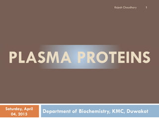 PLASMA PROTEINS
Department of Biochemistry, KMC, DuwakotSaturday, April
04, 2015
Rajesh Chaudhary 1
 