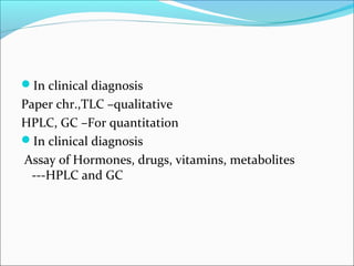 In clinical diagnosis
Paper chr.,TLC –qualitative
HPLC, GC –For quantitation
In clinical diagnosis
Assay of Hormones, drugs, vitamins, metabolites
---HPLC and GC
 