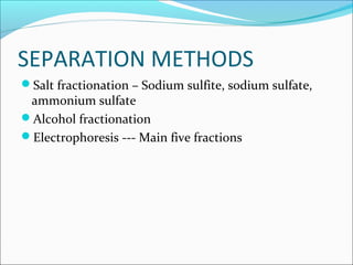 SEPARATION METHODS
Salt fractionation – Sodium sulfite, sodium sulfate,
ammonium sulfate
Alcohol fractionation
Electrophoresis --- Main five fractions
 