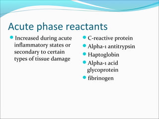 Acute phase reactants
Increased during acute
inflammatory states or
secondary to certain
types of tissue damage
C-reactive protein
Alpha-1 antitrypsin
Haptoglobin
Alpha-1 acid
glycoprotein
fibrinogen
 