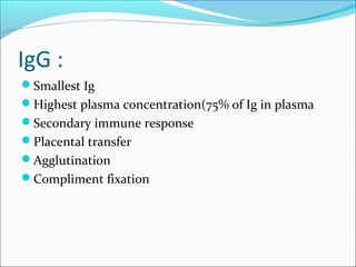 IgG :
Smallest Ig
Highest plasma concentration(75% of Ig in plasma
Secondary immune response
Placental transfer
Agglutination
Compliment fixation
 