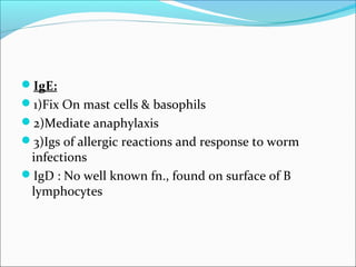 IgE:
1)Fix On mast cells & basophils
2)Mediate anaphylaxis
3)Igs of allergic reactions and response to worm
infections
IgD : No well known fn., found on surface of B
lymphocytes
 