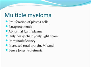 Multiple myeloma
Proliferation of plasma cells
Paraproteinemia
Abnormal Igs in plasma
Only heavy chain /only light chain
Immunodeficiency
Increased total protein, M band
Bence Jones Proteinuria
 