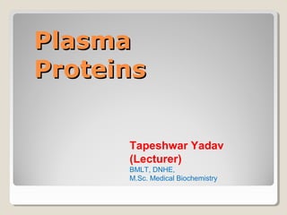 PlasmaPlasma
ProteinsProteins
Tapeshwar Yadav
(Lecturer)
BMLT, DNHE,
M.Sc. Medical Biochemistry
 