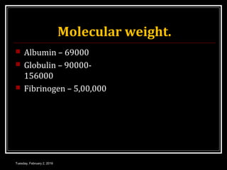 Molecular weight.
 Albumin – 69000
 Globulin – 90000-
156000
 Fibrinogen – 5,00,000
Tuesday, February 2, 2016
 