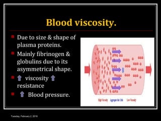 Blood viscosity.
 Due to size & shape of
plasma proteins.
 Mainly fibrinogen &
globulins due to its
asymmetrical shape.
 viscosity
resistance
 Blood pressure.
Tuesday, February 2, 2016
 