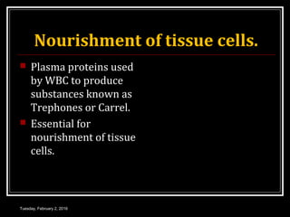 Nourishment of tissue cells.
 Plasma proteins used
by WBC to produce
substances known as
Trephones or Carrel.
 Essential for
nourishment of tissue
cells.
Tuesday, February 2, 2016
 