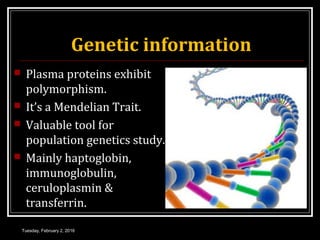 Genetic information
 Plasma proteins exhibit
polymorphism.
 It’s a Mendelian Trait.
 Valuable tool for
population genetics study.
 Mainly haptoglobin,
immunoglobulin,
ceruloplasmin &
transferrin.
Tuesday, February 2, 2016
 