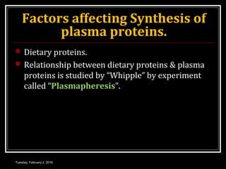 Factors affecting Synthesis of
plasma proteins.
 Dietary proteins.
 Relationship between dietary proteins & plasma
proteins is studied by “Whipple” by experiment
called “Plasmapheresis”.
Tuesday, February 2, 2016
 