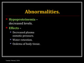 Abnormalities.
 Hypoproteinemia –
decreased levels.
 Effects –
 Decreased plasma
osmotic pressure.
 Water retention.
 Oedema of body tissue.
Tuesday, February 2, 2016
 