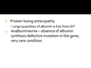 8. Protein losing enteropathy
 Large quantities of albumin is lost from GIT
9. Analbuminemia – absence of albumin
synthesis defective mutation in the gene;
very rare condition
 