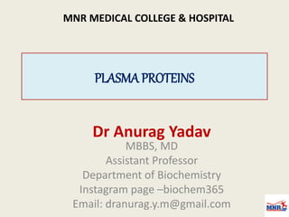 PLASMA PROTEINS
Dr Anurag Yadav
MBBS, MD
Assistant Professor
Department of Biochemistry
Instagram page –biochem365
Email: dranurag.y.m@gmail.com
MNR MEDICAL COLLEGE & HOSPITAL
 