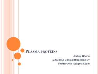 PLASMA PROTEINS
-Yubraj Bhatta
M.SC.MLT Clinical Biochemistry
bhattayuvraj12@gmail.com
 