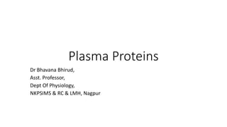 Plasma Proteins
Dr Bhavana Bhirud,
Asst. Professor,
Dept Of Physiology,
NKPSIMS & RC & LMH, Nagpur
 