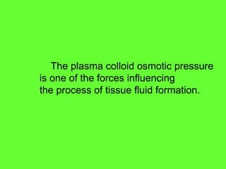 The plasma colloid osmotic pressure
is one of the forces influencing
the process of tissue fluid formation.
 