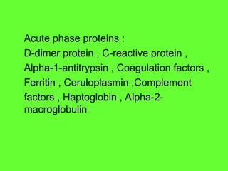 Acute phase proteins :
D-dimer protein , C-reactive protein ,
Alpha-1-antitrypsin , Coagulation factors ,
Ferritin , Ceruloplasmin ,Complement
factors , Haptoglobin , Alpha-2-
macroglobulin
 