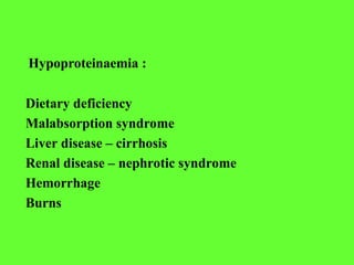 Hypoproteinaemia :
Dietary deficiency
Malabsorption syndrome
Liver disease – cirrhosis
Renal disease – nephrotic syndrome
Hemorrhage
Burns
 