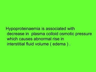 Hypoproteinaemia is associated with
decrease in plasma colloid osmotic pressure
which causes abnormal rise in
interstitial fluid volume ( edema ) .
 