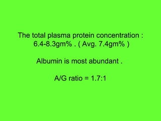 The total plasma protein concentration :
6.4-8.3gm% . ( Avg. 7.4gm% )
Albumin is most abundant .
A/G ratio = 1.7:1
 
