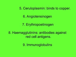 5. Ceruloplasmin: binds to copper.
6. Angiotensinogen
7. Erythropoetinogen
8. Haemagglutinins: antibodies against
red cell antigens.
9. Immunoglobulins
 