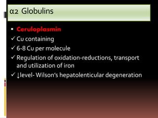 α2 Globulins
 Ceruloplasmin
 Cu containing
 6-8 Cu per molecule
 Regulation of oxidation-reductions, transport
and utilization of iron
 ↓level- Wilson’s hepatolenticular degeneration
 