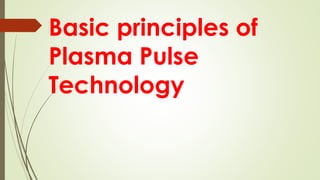 Basic principles of
Plasma Pulse
Technology
 