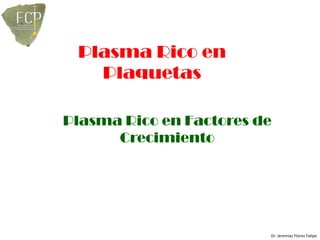 Plasma Rico en
   Plaquetas

Plasma Rico en Factores de
      Crecimiento




                         Dr. Jeremías Flores Felipe
 