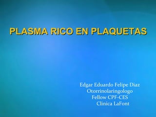 PLASMA RICO EN PLAQUETAS




            Edgar Eduardo Felipe Diaz
              Otorrinolaringologo
                Fellow CPF-CES
                   Clinica LaFont
 
