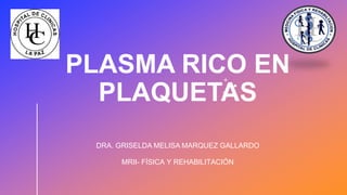PLASMA RICO EN
PLAQUETAS
DRA. GRISELDA MELISA MARQUEZ GALLARDO
MRII- FÍSICA Y REHABILITACIÓN
 