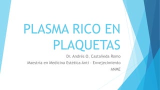 PLASMA RICO EN
PLAQUETAS
Dr. Andrés O. Castañeda Romo
Maestría en Medicina Estética Anti – Envejecimiento
ANME
 