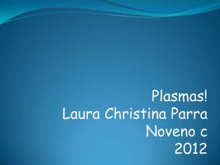 Plasmas!
Laura Christina Parra
            Noveno c
                2012
 