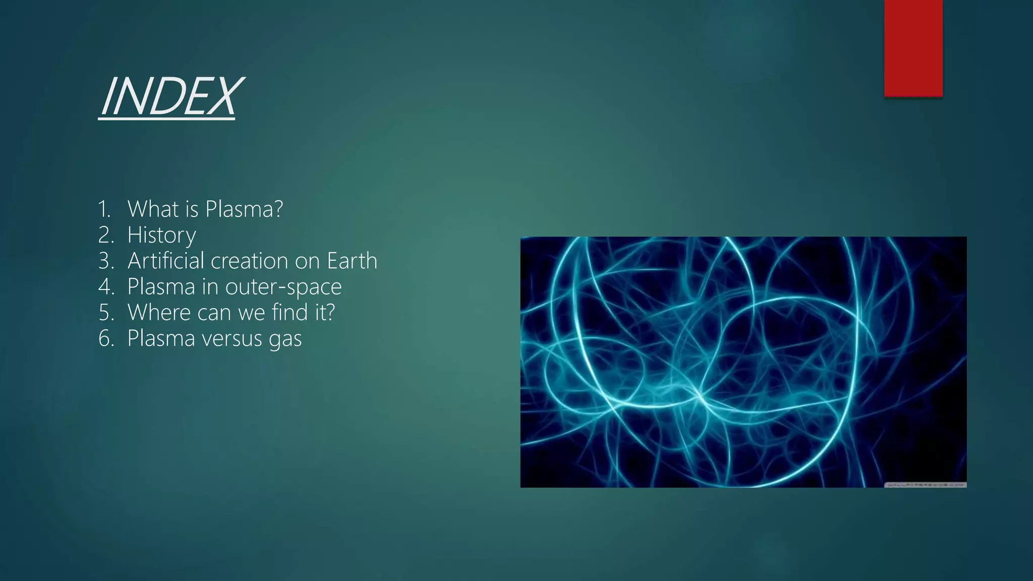 INDEX
1. What is Plasma?
2. History
3. Artificial creation on Earth
4. Plasma in outer-space
5. Where can we find it?
6. Plasma versus gas